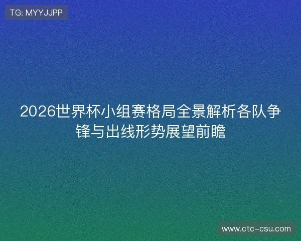 2026世界杯小组赛格局全景解析各队争锋与出线形势展望前瞻